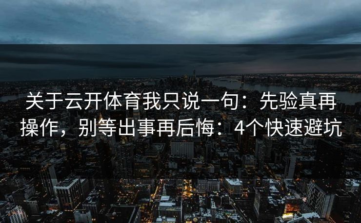 关于云开体育我只说一句：先验真再操作，别等出事再后悔：4个快速避坑
