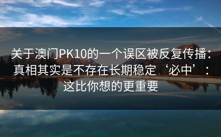 关于澳门PK10的一个误区被反复传播：真相其实是不存在长期稳定‘必中’：这比你想的更重要