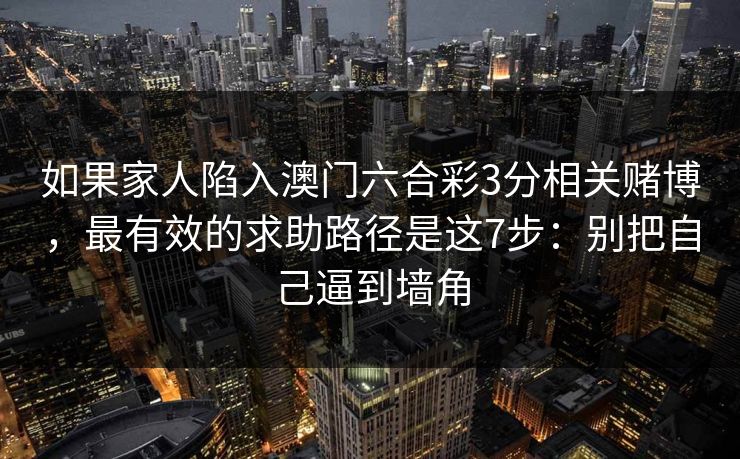 如果家人陷入澳门六合彩3分相关赌博，最有效的求助路径是这7步：别把自己逼到墙角