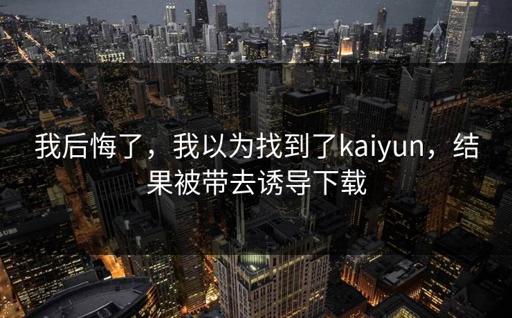 我后悔了，我以为找到了kaiyun，结果被带去诱导下载