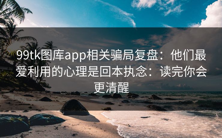 详细阅读:99tk图库app相关骗局复盘:他们最爱利用的心理是回本执念:读完你会更清醒 99tk图库app相关骗局复盘:他们最爱利用的心理是回本执念:读完你会更清醒