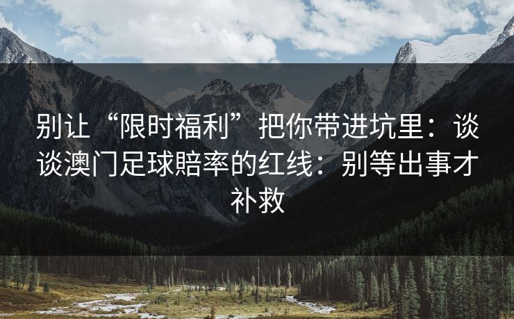 别让“限时福利”把你带进坑里：谈谈澳门足球賠率的红线：别等出事才补救