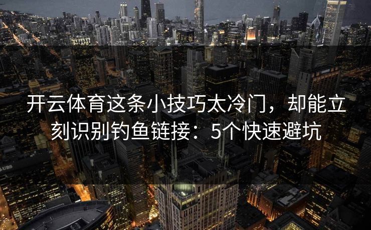开云体育这条小技巧太冷门,却能立刻识别钓鱼链接:5个快速避坑