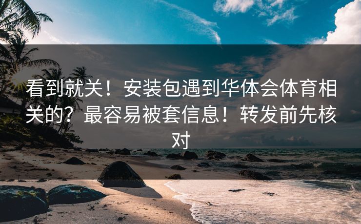 看到就关！安装包遇到华体会体育相关的？最容易被套信息！转发前先核对