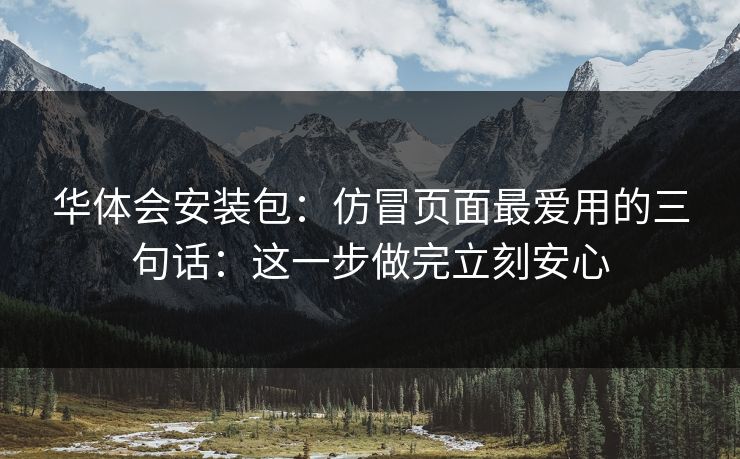 华体会安装包:仿冒页面最爱用的三句话:这一步做完立刻安心