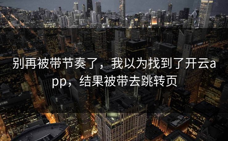 别再被带节奏了，我以为找到了开云app，结果被带去跳转页