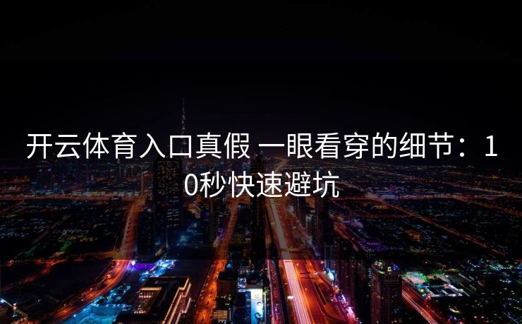 开云体育入口真假 一眼看穿的细节:10秒快速避坑